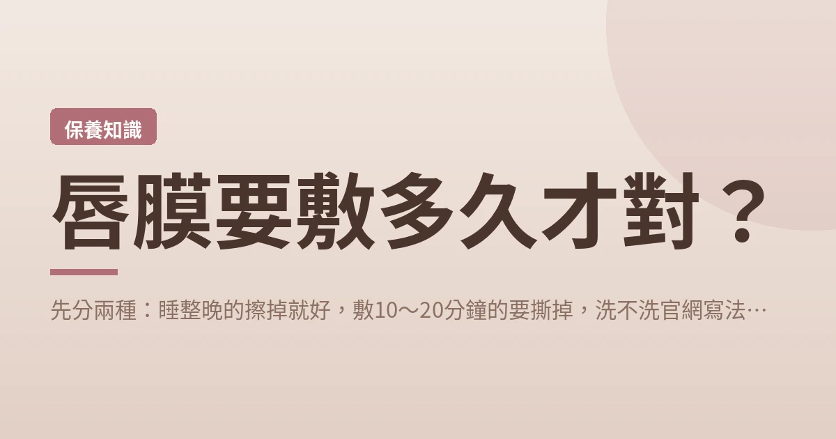 唇膜要敷多久才對？先分兩種：睡整晚的擦掉就好，敷10～20分鐘的要撕掉，洗不洗官網寫法不一樣