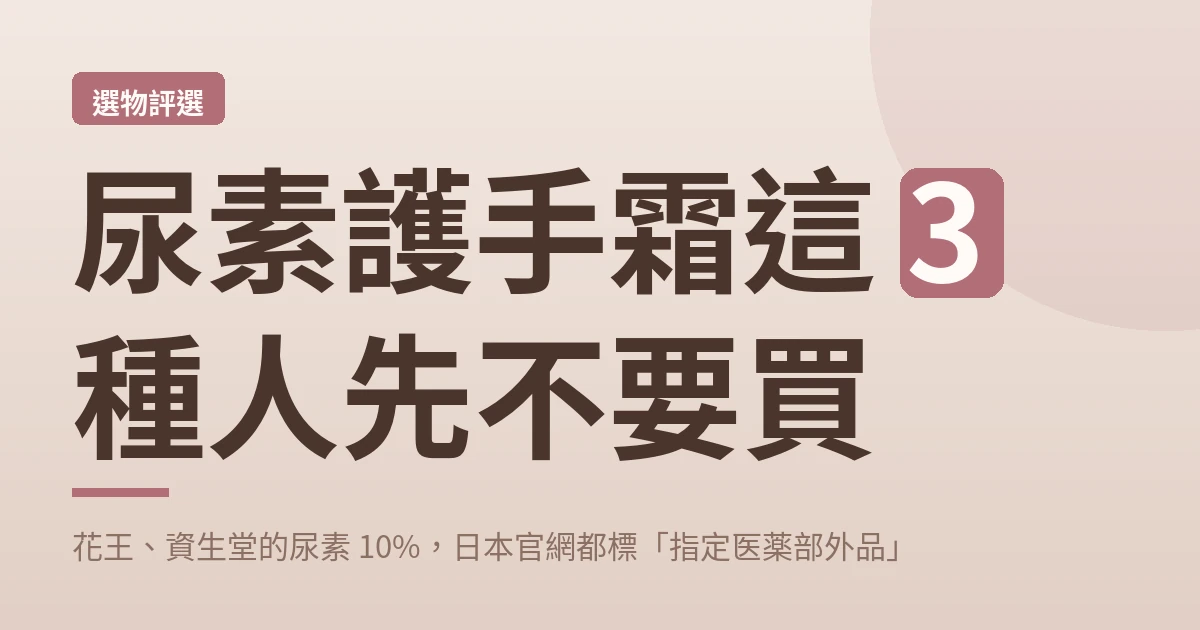 尿素護手霜這 3 種人先不要買：花王、資生堂的尿素 10%，日本官網都標「指定医薬部外品」